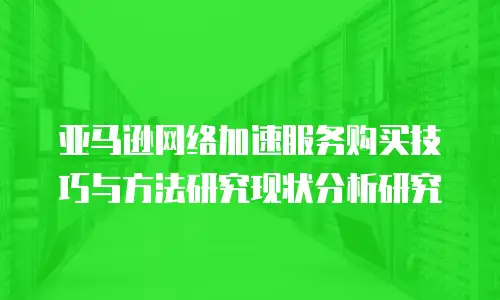 亚马逊网络加速服务购买技巧与方法研究现状分析研究