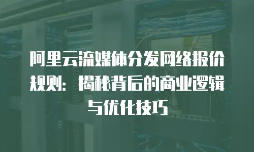 阿里云流媒体分发网络报价规则：揭秘背后的商业逻辑与优化技巧