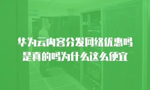 华为云内容分发网络优惠吗是真的吗为什么这么便宜