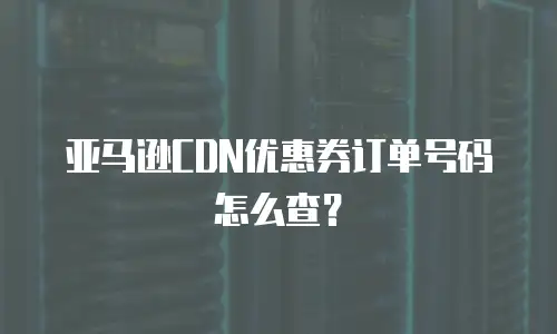 亚马逊CDN优惠券订单号码怎么查？