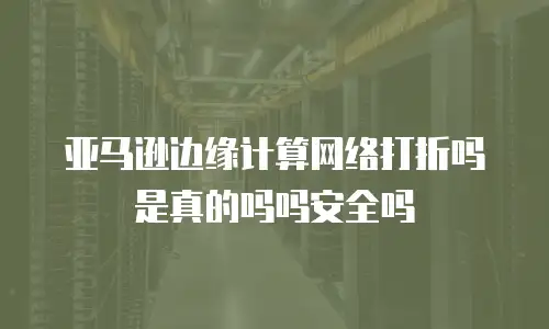 亚马逊边缘计算网络打折吗是真的吗吗安全吗