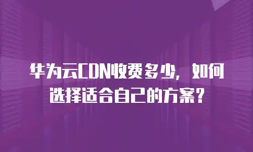 华为云CDN收费多少，如何选择适合自己的方案？