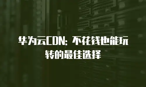 华为云CDN: 不花钱也能玩转的最佳选择