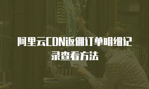 阿里云CDN返佣订单明细记录查看方法