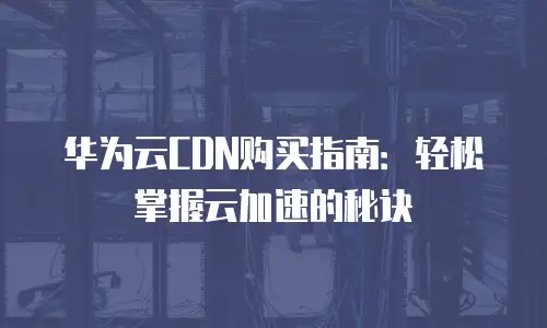 华为云CDN购买指南：轻松掌握云加速的秘诀