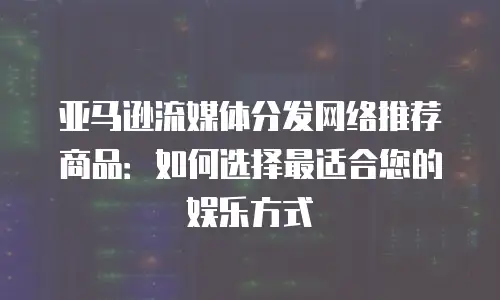 亚马逊流媒体分发网络推荐商品：如何选择最适合您的娱乐方式