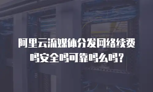 阿里云流媒体分发网络续费吗安全吗可靠吗么吗？