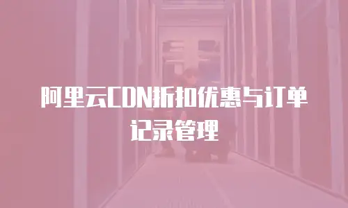 阿里云CDN折扣优惠与订单记录管理