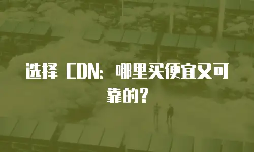 选择 CDN：哪里买便宜又可靠的？