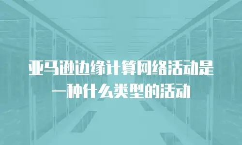 亚马逊边缘计算网络活动是一种什么类型的活动