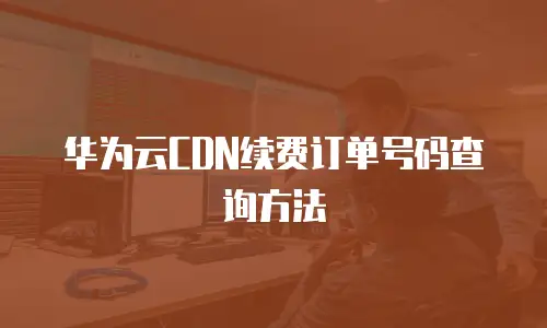华为云CDN续费订单号码查询方法