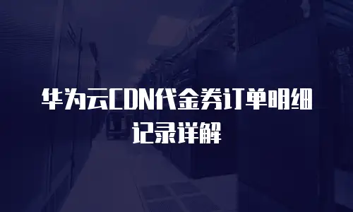 华为云CDN代金券订单明细记录详解