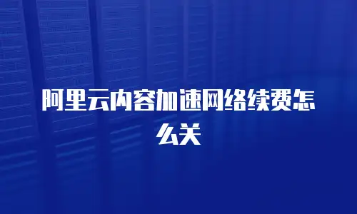 阿里云内容加速网络续费怎么关