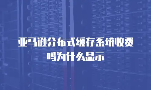 亚马逊分布式缓存系统收费吗为什么显示