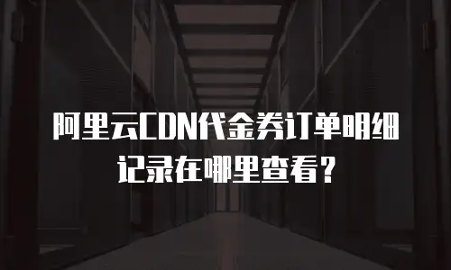 阿里云CDN代金券订单明细记录在哪里查看？