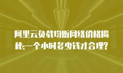 阿里云负载均衡网络价格揭秘:一个小时多少钱才合理?