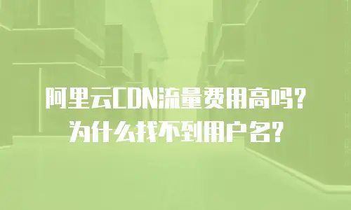 阿里云CDN流量费用高吗？为什么找不到用户名？