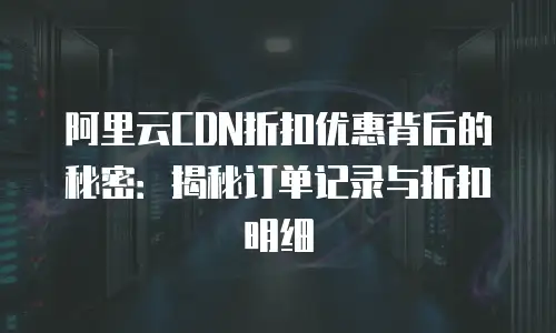 阿里云CDN折扣优惠背后的秘密：揭秘订单记录与折扣明细