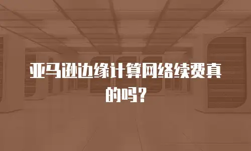 亚马逊边缘计算网络续费真的吗？
