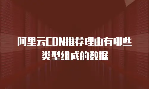 阿里云CDN推荐理由有哪些类型组成的数据