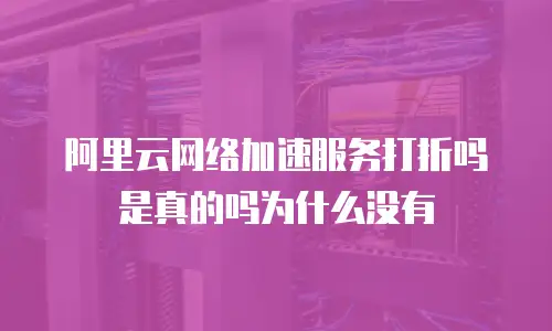 阿里云网络加速服务打折吗是真的吗为什么没有