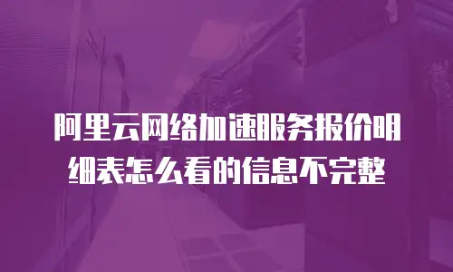 阿里云网络加速服务报价明细表怎么看的信息不完整