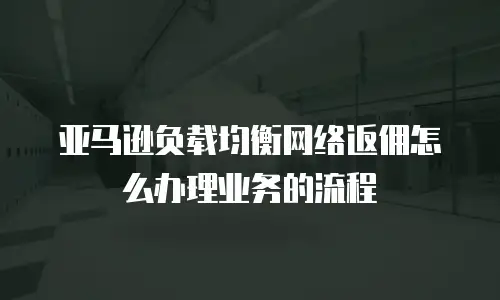 亚马逊负载均衡网络返佣怎么办理业务的流程