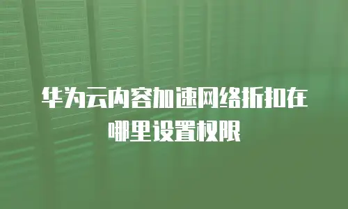 华为云内容加速网络折扣在哪里设置权限