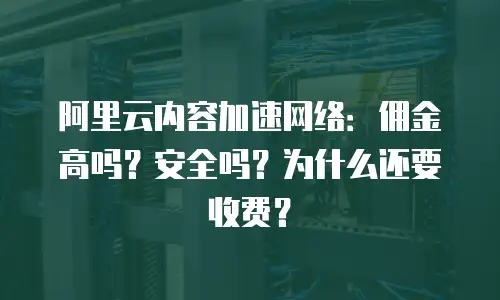 阿里云内容加速网络：佣金高吗？安全吗？为什么还要收费？