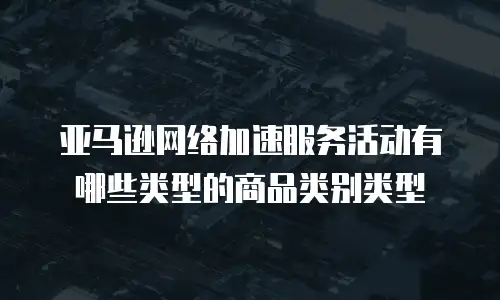 亚马逊网络加速服务活动有哪些类型的商品类别类型