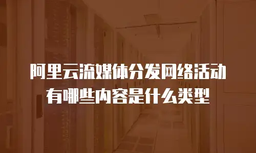 阿里云流媒体分发网络活动有哪些内容是什么类型