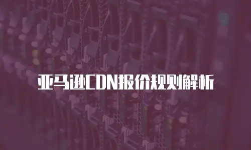 亚马逊CDN报价规则解析