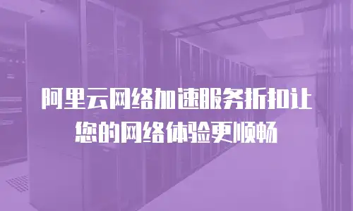 阿里云网络加速服务折扣让您的网络体验更顺畅