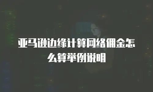 亚马逊边缘计算网络佣金怎么算举例说明