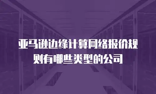 亚马逊边缘计算网络报价规则有哪些类型的公司
