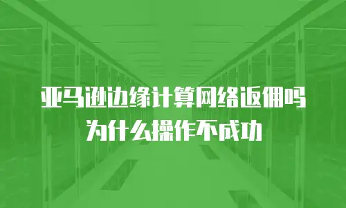 亚马逊边缘计算网络返佣吗为什么操作不成功