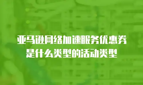 亚马逊网络加速服务优惠券是什么类型的活动类型