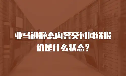 亚马逊静态内容交付网络报价是什么状态？