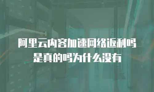 阿里云内容加速网络返利吗是真的吗为什么没有
