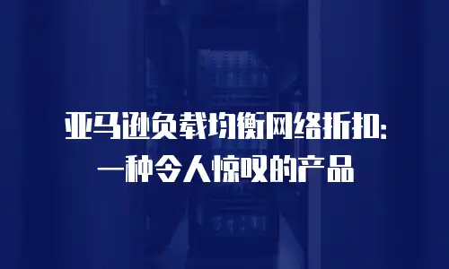亚马逊负载均衡网络折扣：一种令人惊叹的产品