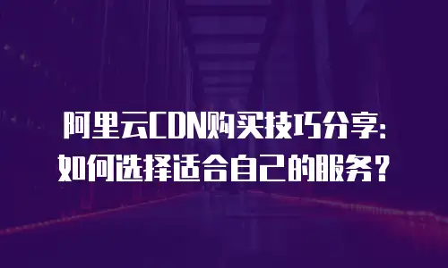 阿里云CDN购买技巧分享：如何选择适合自己的服务？