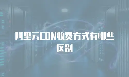 阿里云CDN收费方式有哪些区别
