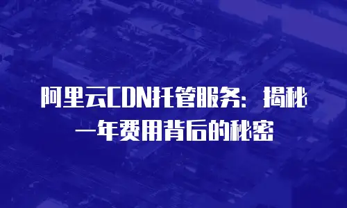 阿里云CDN托管服务：揭秘一年费用背后的秘密