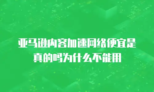 亚马逊内容加速网络便宜是真的吗为什么不能用