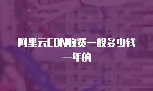 阿里云CDN收费一般多少钱一年的