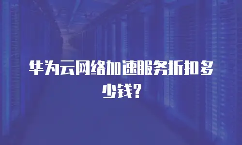 华为云网络加速服务折扣多少钱？