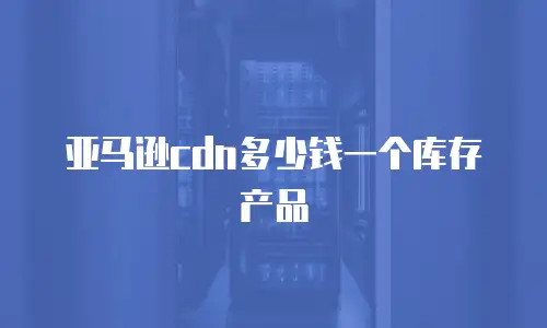 亚马逊cdn多少钱一个库存产品