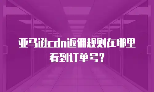 亚马逊cdn返佣规则在哪里看到订单号？