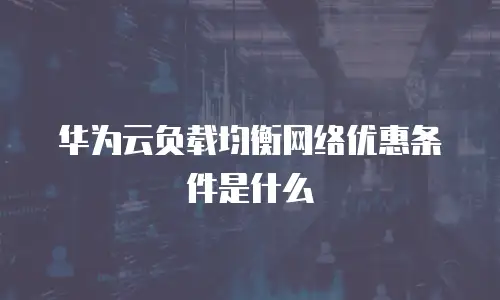 华为云负载均衡网络优惠条件是什么