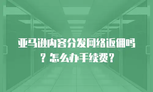 亚马逊内容分发网络返佣吗？怎么办手续费？